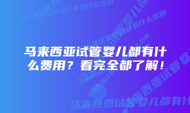 马来西亚试管婴儿都有什么费用?看完全都了解!