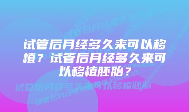 试管后月经多久来可以移植?试管后月经多久来可以移植胚胎?