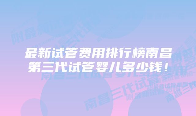 最新试管费用排行榜南昌第三代试管婴儿多少钱!