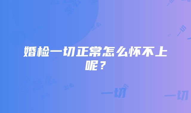 婚检一切正常怎么怀不上呢?