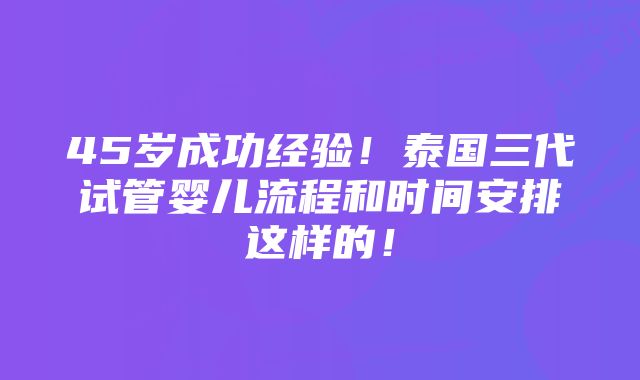 45岁成功经验!泰国三代试管婴儿流程和时间安排这样的!
