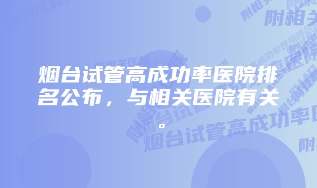 烟台试管高成功率医院排名公布,与相关医院有关。