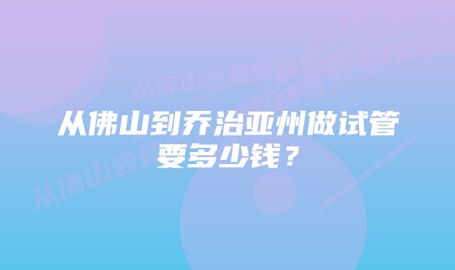 从佛山到乔治亚州做试管要多少钱?