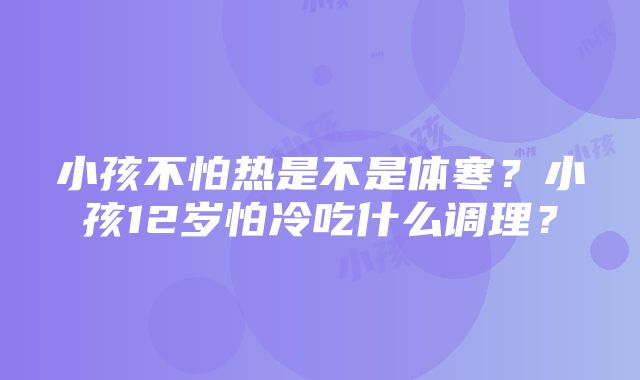 小孩不怕热是不是体寒?小孩12岁怕冷吃什么调理?