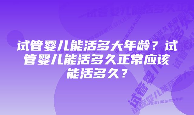 试管婴儿能活多大年龄?试管婴儿能活多久正常应该能活多久?
