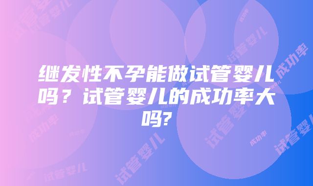 继发性不孕能做试管婴儿吗?试管婴儿的成功率大吗?