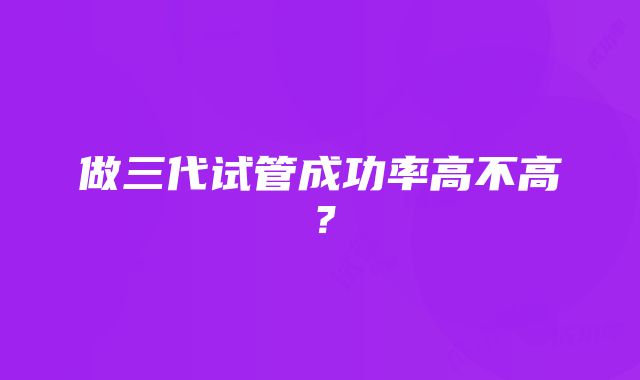 做三代试管成功率高不高?
