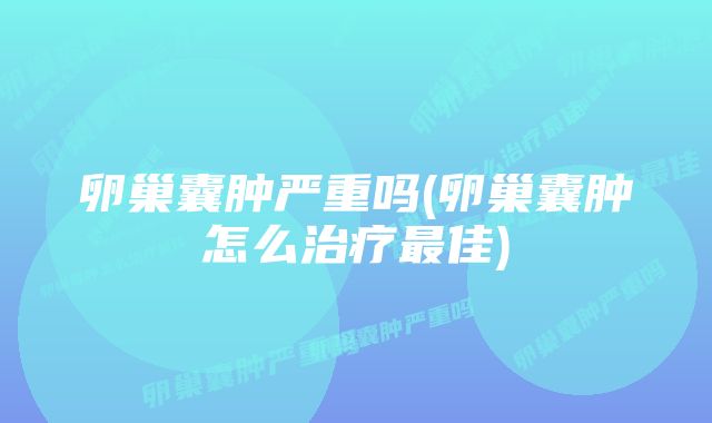 卵巢囊肿严重吗(卵巢囊肿怎么治疗最佳)