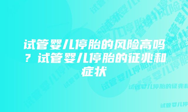 试管婴儿停胎的风险高吗?试管婴儿停胎的征兆和症状