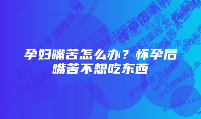 孕妇嘴苦怎么办?怀孕后嘴苦不想吃东西