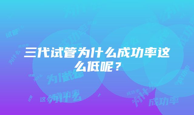 三代试管为什么成功率这么低呢?