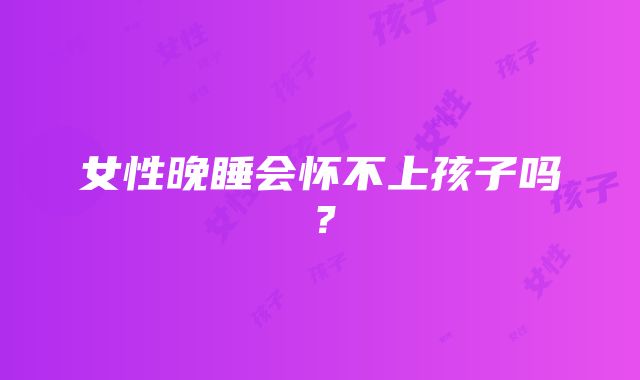 女性晚睡会怀不上孩子吗?