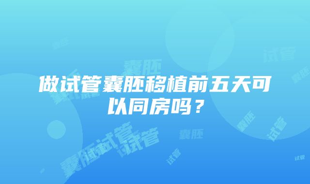 做试管囊胚移植前五天可以同房吗?