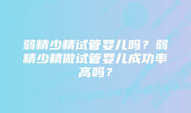 弱精少精试管婴儿吗?弱精少精做试管婴儿成功率高吗?