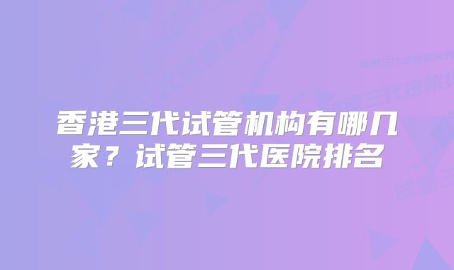 香港三代试管机构有哪几家?试管三代医院排名