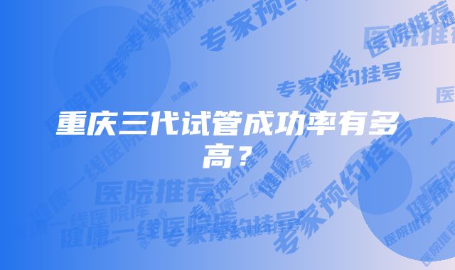 重庆三代试管成功率有多高?