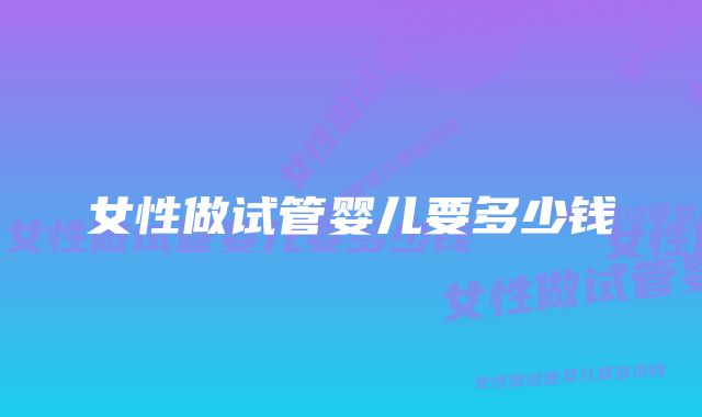 女性做试管婴儿要多少钱