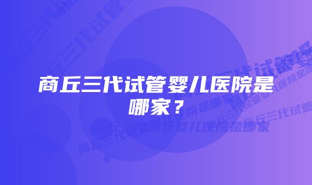 商丘三代试管婴儿医院是哪家?