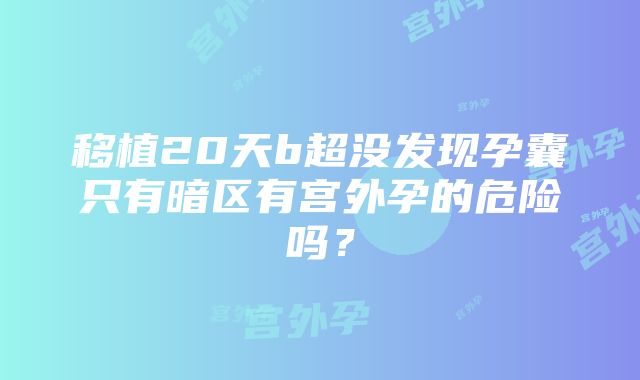 移植20天b超没发现孕囊只有暗区有宫外孕的危险吗?