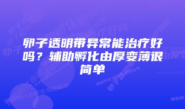 卵子透明带异常能治疗好吗?辅助孵化由厚变薄很简单