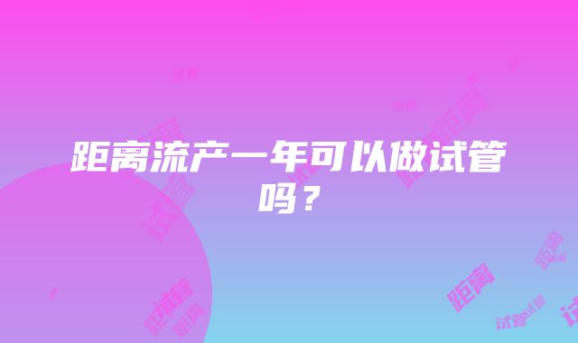 距离流产一年可以做试管吗?