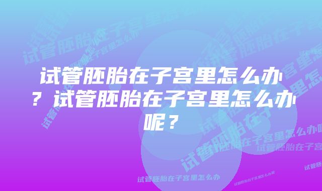 试管胚胎在子宫里怎么办?试管胚胎在子宫里怎么办呢?
