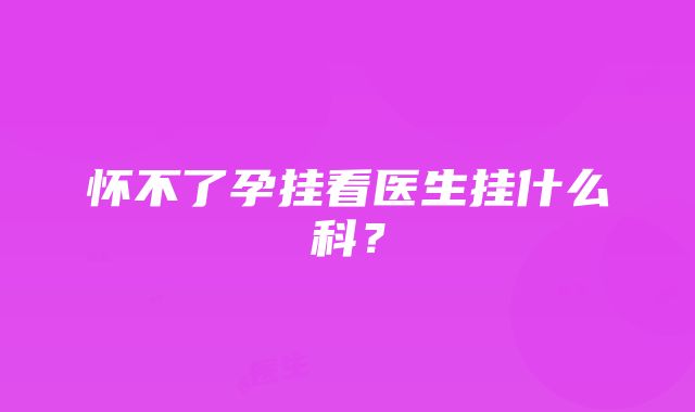 怀不了孕挂看医生挂什么科?