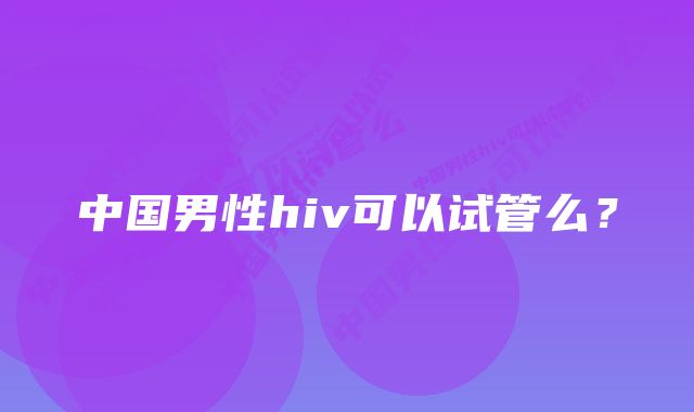 中国男性hiv可以试管么?