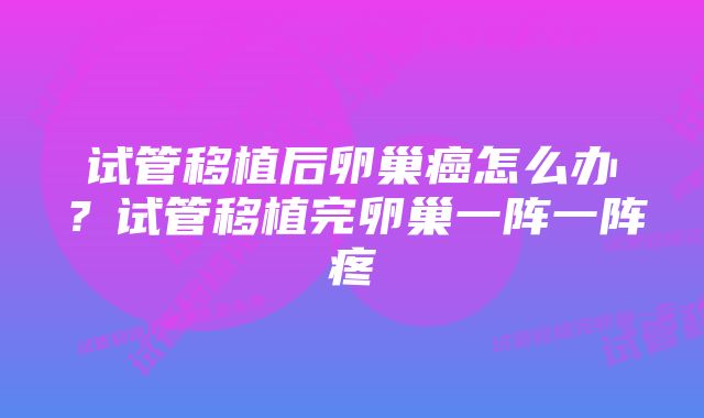 试管移植后卵巢癌怎么办?试管移植完卵巢一阵一阵疼
