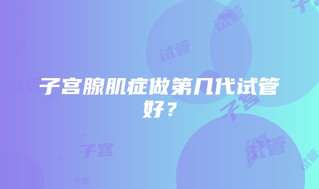 子宫腺肌症做第几代试管好?