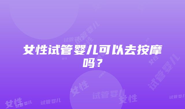 女性试管婴儿可以去按摩吗?