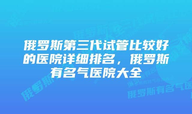 俄罗斯第三代试管比较好的医院详细排名,俄罗斯有名气医院大全