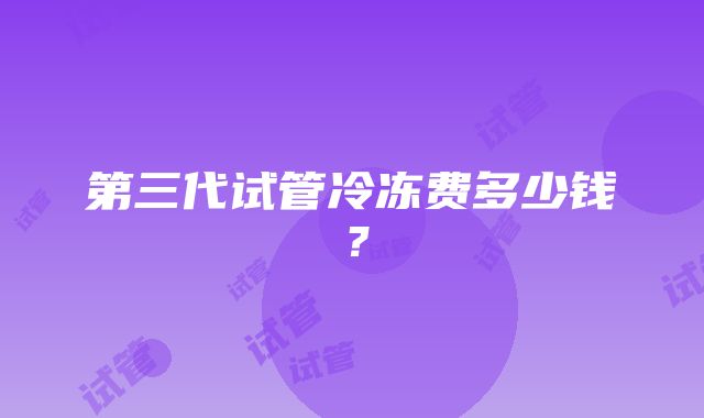 第三代试管冷冻费多少钱？