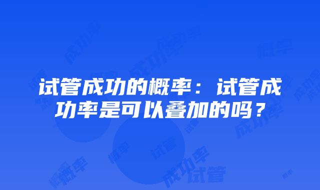 试管成功的概率:试管成功率是可以叠加的吗?