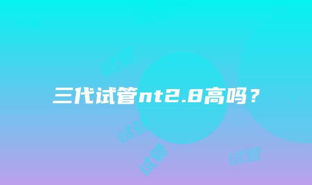 三代试管nt2.8高吗?