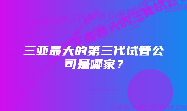 三亚最大的第三代试管公司是哪家?
