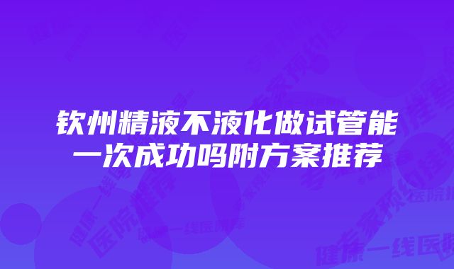 钦州精液不液化做试管能一次成功吗附方案推荐