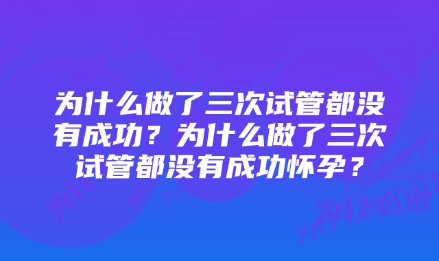 为什么做了三次试管都没有成功?为什么做了三次试管都没有成功怀孕?
