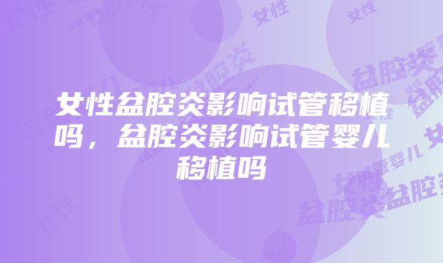女性盆腔炎影响试管移植吗,盆腔炎影响试管婴儿移植吗