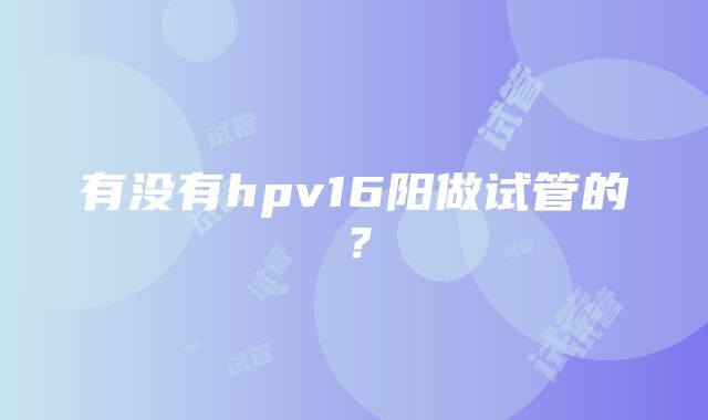 有没有hpv16阳做试管的?