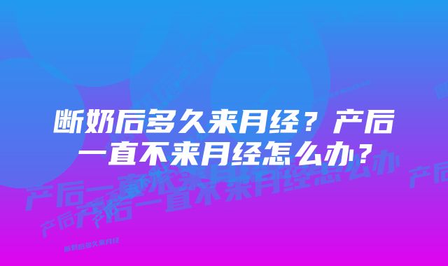 断奶后多久来月经?产后一直不来月经怎么办?