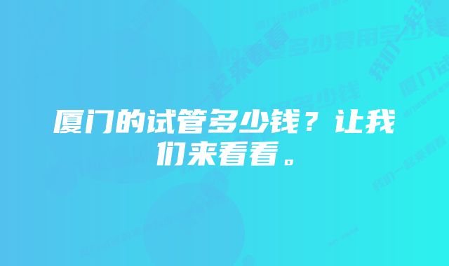 厦门的试管多少钱?让我们来看看。