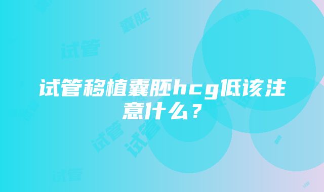 试管移植囊胚hcg低该注意什么?
