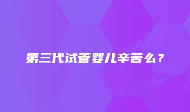 第三代试管婴儿辛苦么?