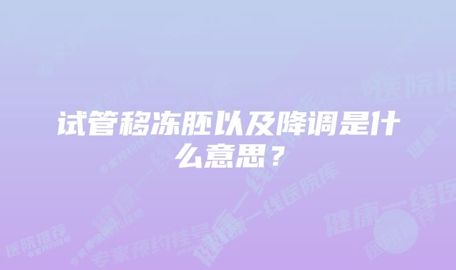 试管移冻胚以及降调是什么意思?