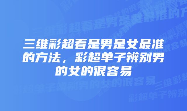 三维彩超看是男是女最准的方法,彩超单子辨别男的女的很容易