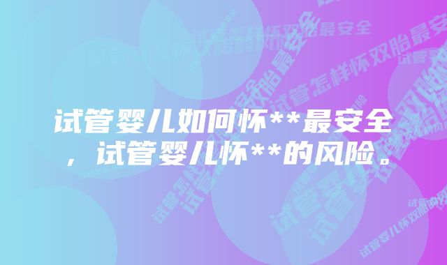试管婴儿如何怀**最安全,试管婴儿怀**的风险。