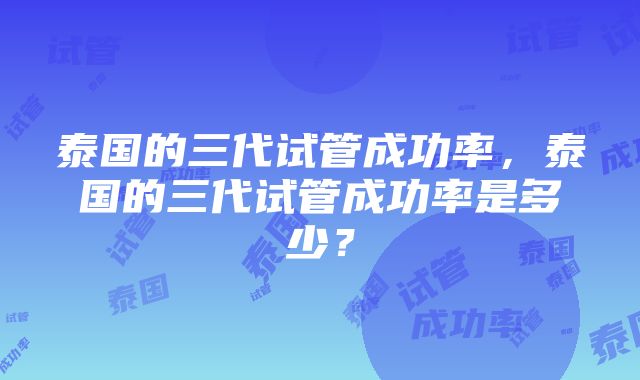 泰国的三代试管成功率，泰国的三代试管成功率是多少？