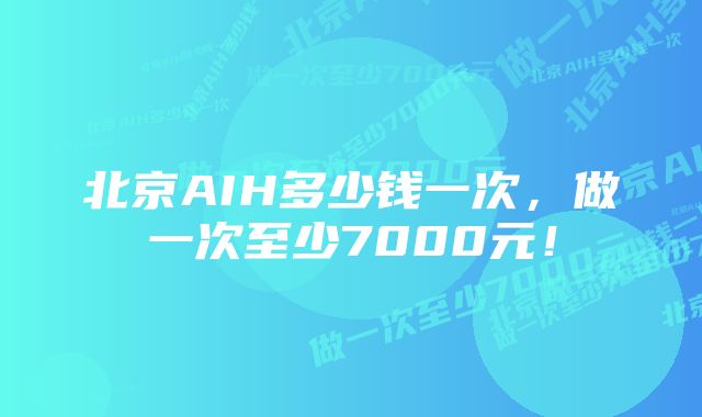 北京AIH多少钱一次,做一次至少7000元!