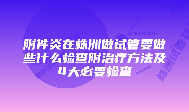 附件炎在株洲做试管要做些什么检查附治疗方法及4大必要检查